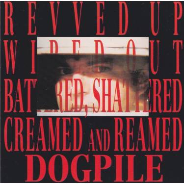 DOGPILE - REVVED UP WIPED OUT BATTERED SHATTERED CREAMED AND REAMED